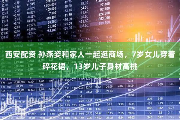 西安配资 孙燕姿和家人一起逛商场，7岁女儿穿着碎花裙，13岁儿子身材高挑