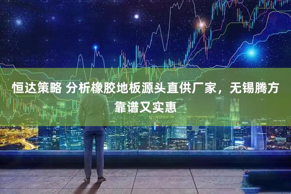 恒达策略 分析橡胶地板源头直供厂家，无锡腾方靠谱又实惠