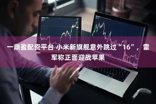 一鼎盈配资平台 小米新旗舰意外跳过“16”，雷军称正面迎战苹果