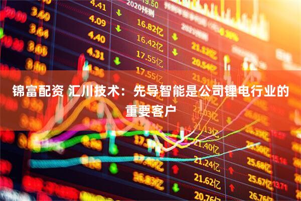 锦富配资 汇川技术：先导智能是公司锂电行业的重要客户