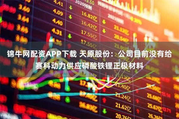 锦牛网配资APP下载 天原股份：公司目前没有给赛科动力供应磷酸铁锂正极材料