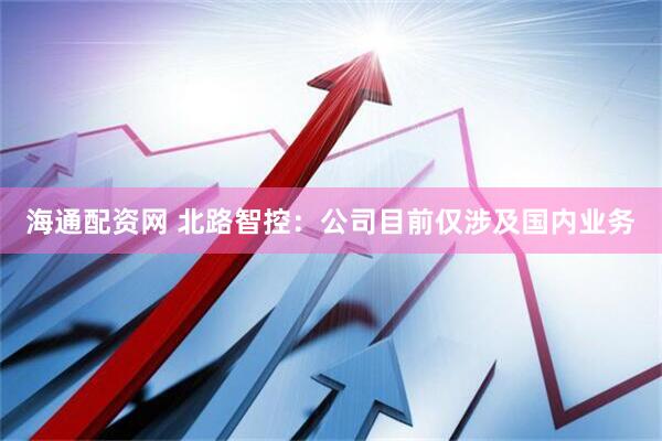 海通配资网 北路智控：公司目前仅涉及国内业务