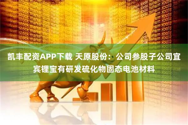 凯丰配资APP下载 天原股份：公司参股子公司宜宾锂宝有研发硫化物固态电池材料