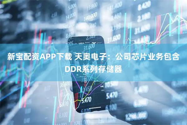 新宝配资APP下载 天奥电子：公司芯片业务包含DDR系列存储器