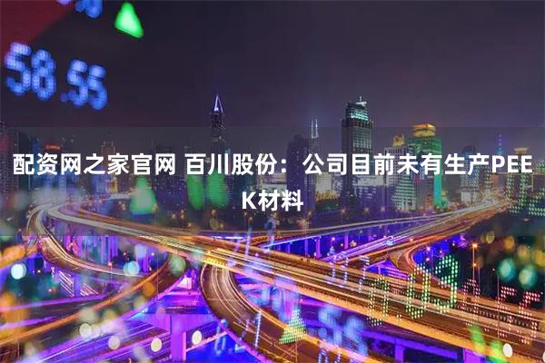 配资网之家官网 百川股份：公司目前未有生产PEEK材料