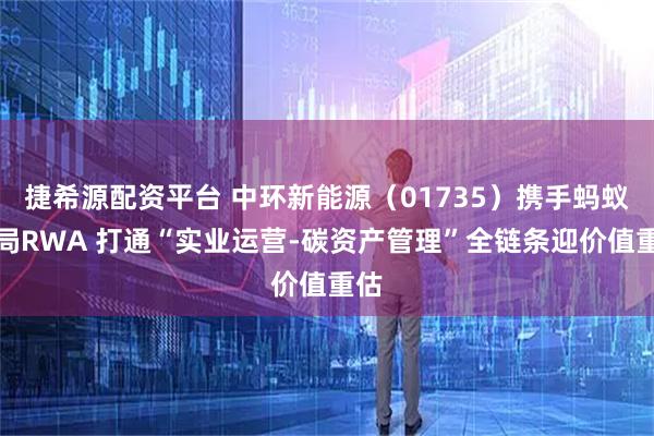 捷希源配资平台 中环新能源（01735）携手蚂蚁布局RWA 打通“实业运营-碳资产管理”全链条迎价值重估