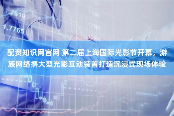 配资知识网官网 第二届上海国际光影节开幕，游族网络携大型光影互动装置打造沉浸式现场体验