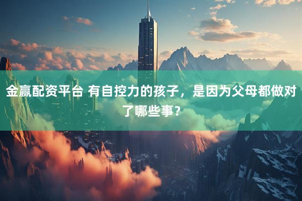 金赢配资平台 有自控力的孩子，是因为父母都做对了哪些事？