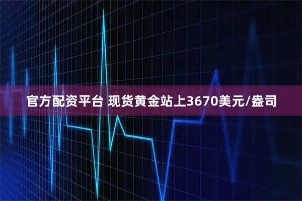 官方配资平台 现货黄金站上3670美元/盎司