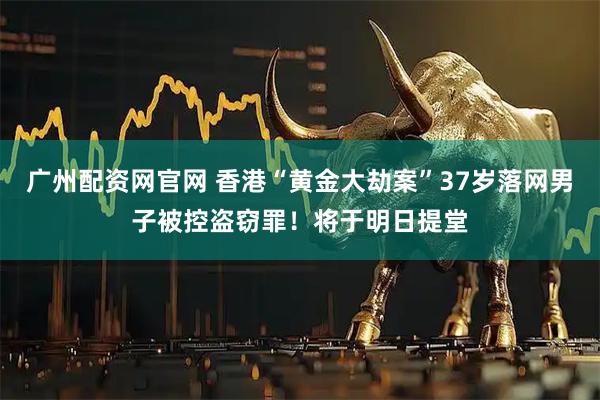 广州配资网官网 香港“黄金大劫案”37岁落网男子被控盗窃罪！将于明日提堂