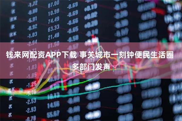 钱来网配资APP下载 事关城市一刻钟便民生活圈 多部门发声