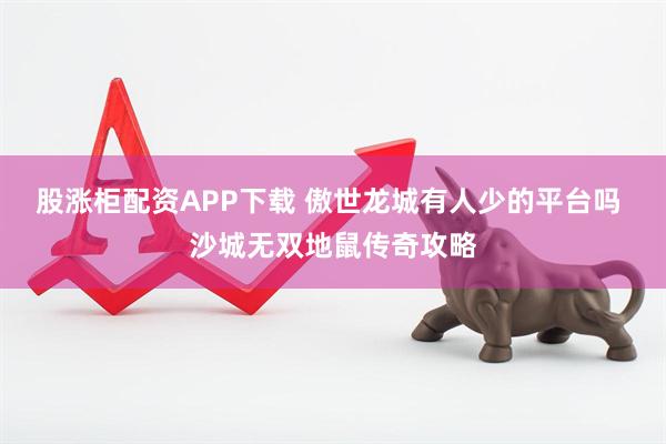 股涨柜配资APP下载 傲世龙城有人少的平台吗 沙城无双地鼠传奇攻略