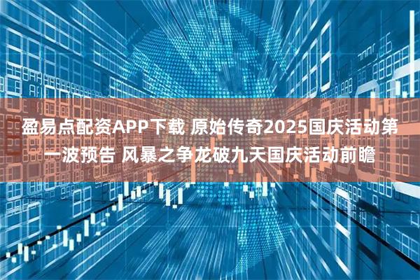 盈易点配资APP下载 原始传奇2025国庆活动第一波预告 风暴之争龙破九天国庆活动前瞻