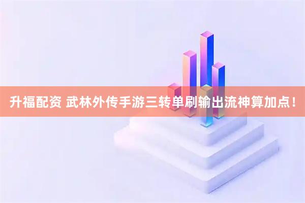 升福配资 武林外传手游三转单刷输出流神算加点！