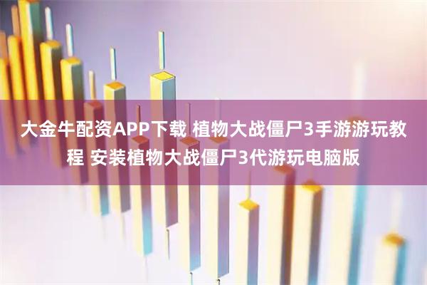 大金牛配资APP下载 植物大战僵尸3手游游玩教程 安装植物大战僵尸3代游玩电脑版