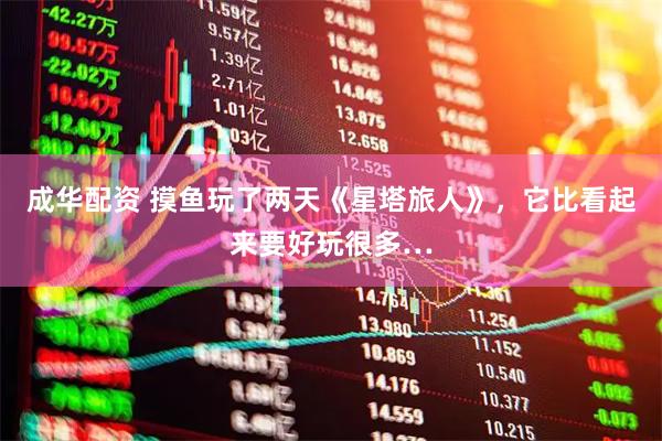 成华配资 摸鱼玩了两天《星塔旅人》，它比看起来要好玩很多…