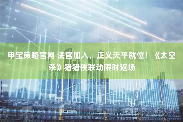 申宝策略官网 法官加入，正义天平就位！《太空杀》猪猪侠联动限时返场