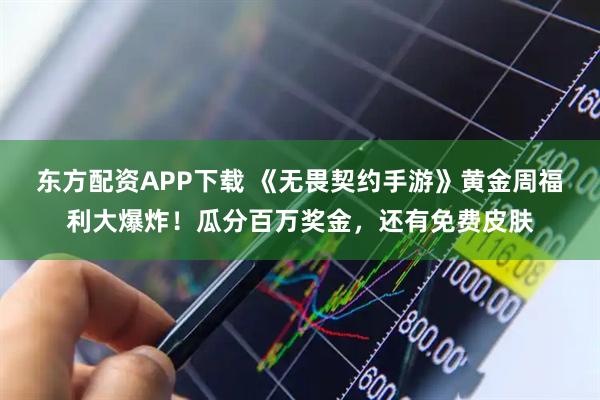东方配资APP下载 《无畏契约手游》黄金周福利大爆炸！瓜分百万奖金，还有免费皮肤