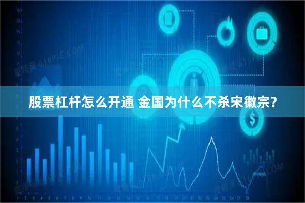 股票杠杆怎么开通 金国为什么不杀宋徽宗？