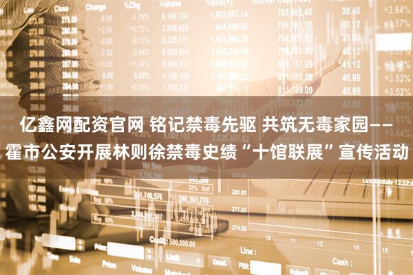 亿鑫网配资官网 铭记禁毒先驱 共筑无毒家园——霍市公安开展林则徐禁毒史绩“十馆联展”宣传活动