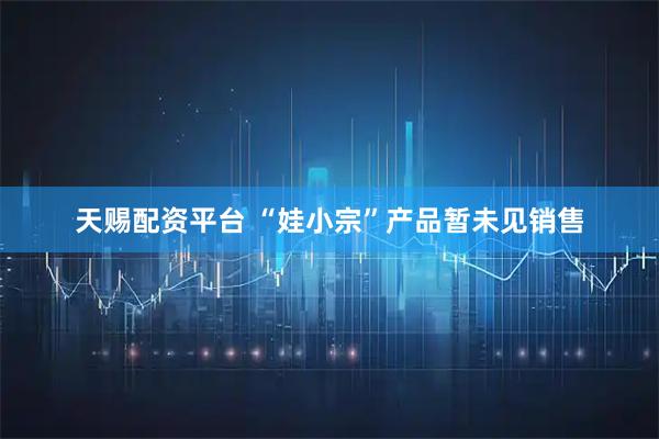 天赐配资平台 “娃小宗”产品暂未见销售