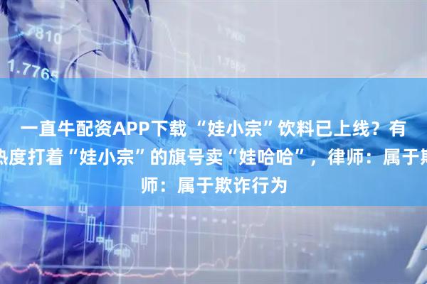 一直牛配资APP下载 “娃小宗”饮料已上线？有电商蹭热度打着“娃小宗”的旗号卖“娃哈哈”，律师：属于欺诈行为