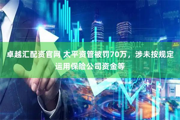 卓越汇配资官网 太平资管被罚70万，涉未按规定运用保险公司资金等
