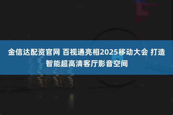 金信达配资官网 百视通亮相2025移动大会 打造智能超高清客厅影音空间