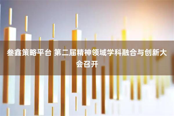 叁鑫策略平台 第二届精神领域学科融合与创新大会召开