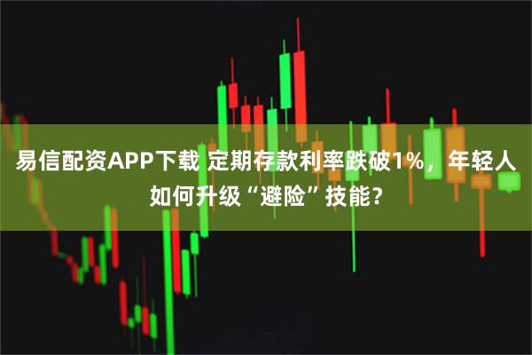 易信配资APP下载 定期存款利率跌破1%，年轻人如何升级“避险”技能？