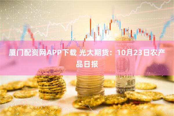 厦门配资网APP下载 光大期货：10月23日农产品日报
