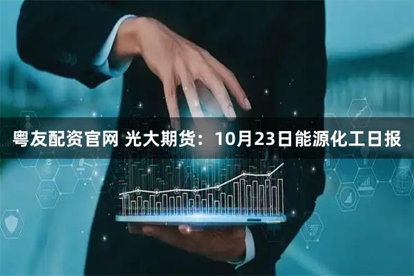 粤友配资官网 光大期货：10月23日能源化工日报