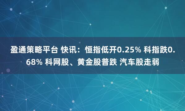 盈通策略平台 快讯：恒指低开0.25% 科指跌0.68% 科网股、黄金股普跌 汽车股走弱