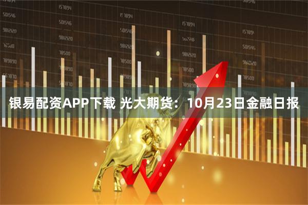 银易配资APP下载 光大期货：10月23日金融日报