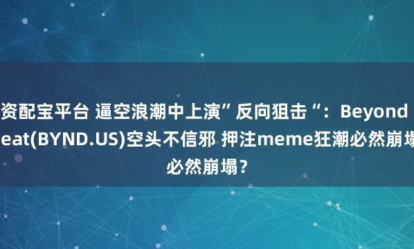 资配宝平台 逼空浪潮中上演”反向狙击“：Beyond Meat(BYND.US)空头不信邪 押注meme狂潮必然崩塌？