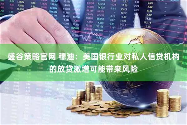 盛谷策略官网 穆迪：美国银行业对私人信贷机构的放贷激增可能带来风险