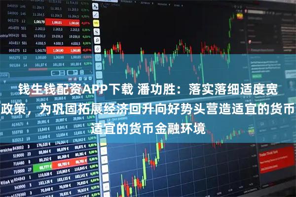 钱生钱配资APP下载 潘功胜：落实落细适度宽松的货币政策，为巩固拓展经济回升向好势头营造适宜的货币金融环境