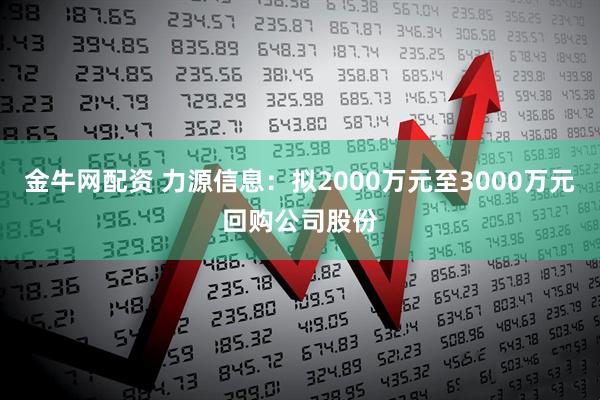 金牛网配资 力源信息：拟2000万元至3000万元回购公司股份