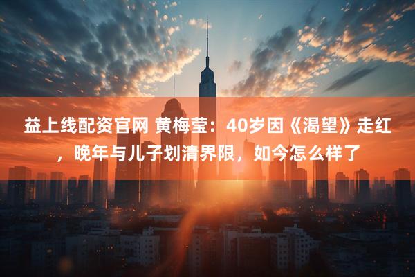 益上线配资官网 黄梅莹：40岁因《渴望》走红，晚年与儿子划清界限，如今怎么样了