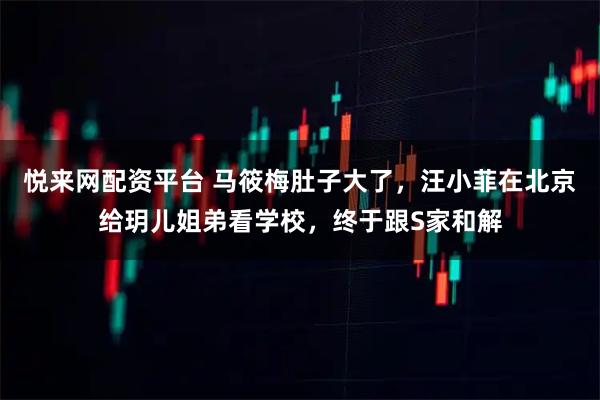 悦来网配资平台 马筱梅肚子大了，汪小菲在北京给玥儿姐弟看学校，终于跟S家和解