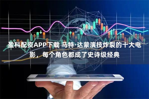 盈科配资APP下载 马特·达蒙演技炸裂的十大电影，每个角色都成了史诗级经典