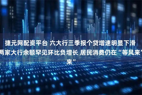 捷元网配资平台 六大行三季报个贷增速明显下滑 两家大行余额罕见环比负增长 居民消费仍在“等风来”