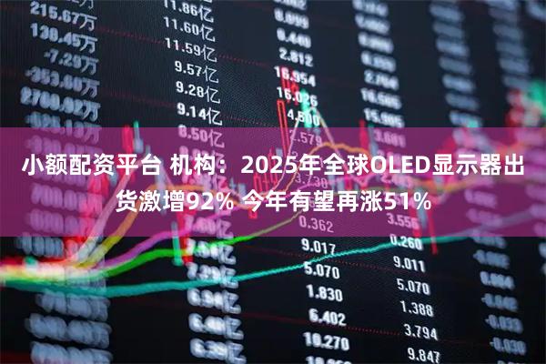 小额配资平台 机构：2025年全球OLED显示器出货激增92% 今年有望再涨51%