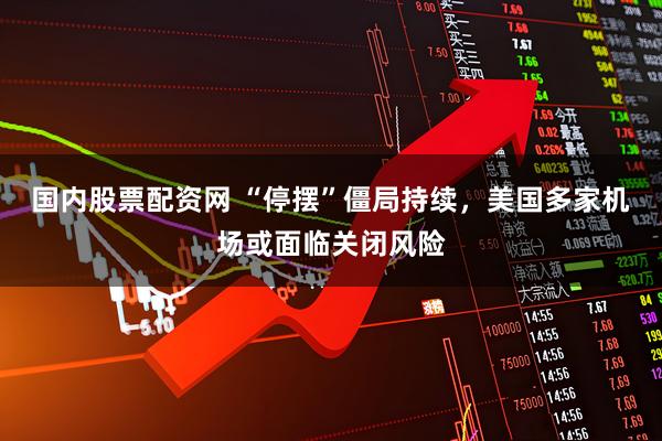 国内股票配资网 “停摆”僵局持续，美国多家机场或面临关闭风险