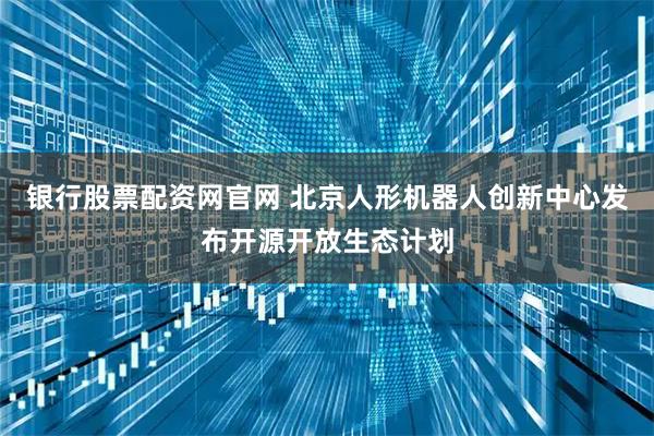 银行股票配资网官网 北京人形机器人创新中心发布开源开放生态计划