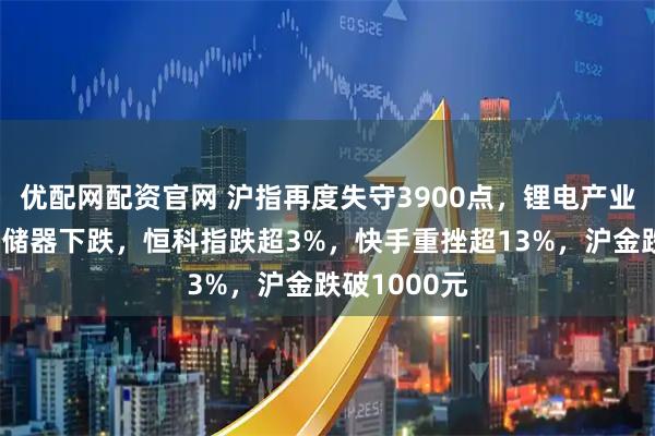 优配网配资官网 沪指再度失守3900点，锂电产业链爆发，存储器下跌，恒科指跌超3%，快手重挫超13%，沪金跌破1000元