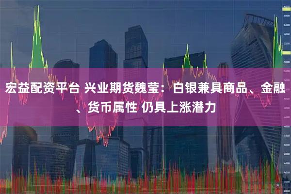 宏益配资平台 兴业期货魏莹：白银兼具商品、金融、货币属性 仍具上涨潜力