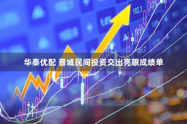 华泰优配 晋城民间投资交出亮眼成绩单