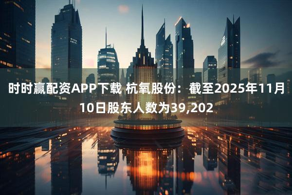 时时赢配资APP下载 杭氧股份：截至2025年11月10日股东人数为39,202