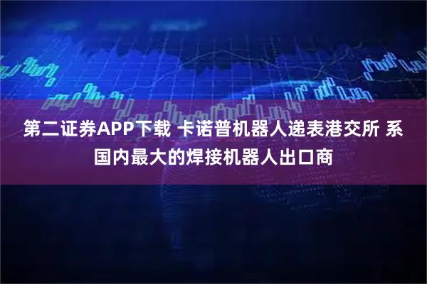 第二证券APP下载 卡诺普机器人递表港交所 系国内最大的焊接机器人出口商